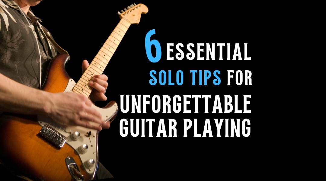 6 Essential Solo Tips for Unforgettable Guitar Playing